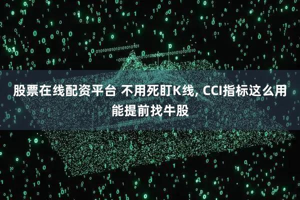 股票在线配资平台 不用死盯K线, CCI指标这么用能提前找牛股
