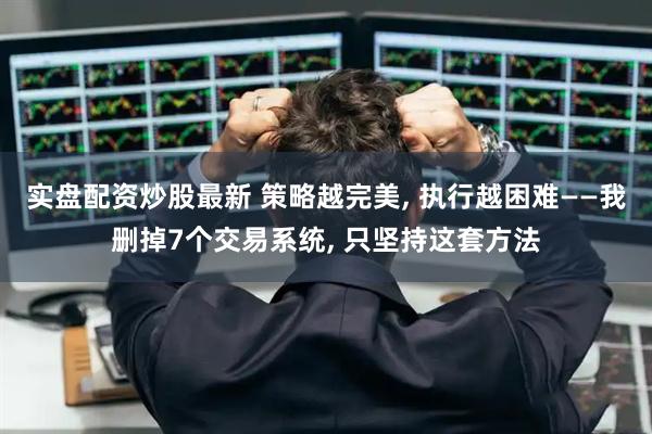 实盘配资炒股最新 策略越完美, 执行越困难——我删掉7个交易系统, 只坚持这套方法