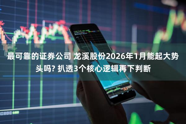 最可靠的证券公司 龙溪股份2026年1月能起大势头吗? 扒透3个核心逻辑再下判断