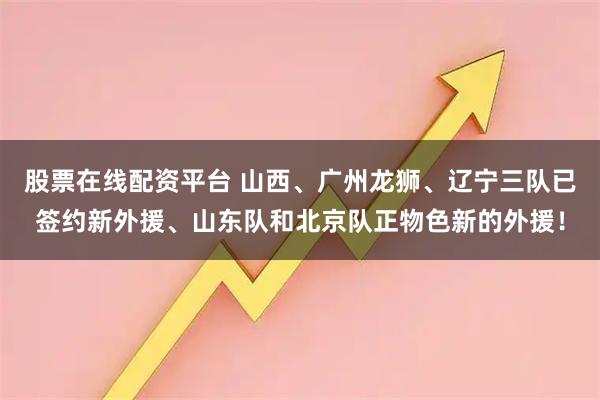 股票在线配资平台 山西、广州龙狮、辽宁三队已签约新外援、山东队和北京队正物色新的外援！